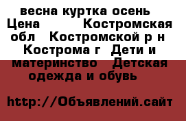 весна куртка осень › Цена ­ 700 - Костромская обл., Костромской р-н, Кострома г. Дети и материнство » Детская одежда и обувь   